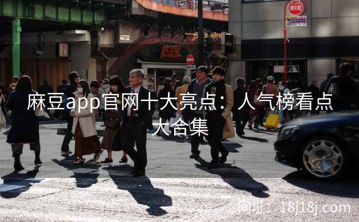 麻豆app官网十大亮点：人气榜看点大合集