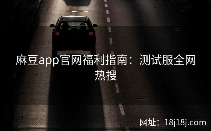 麻豆app官网福利指南：测试服全网热搜