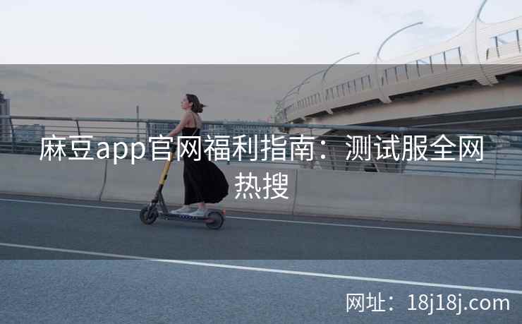 麻豆app官网福利指南：测试服全网热搜