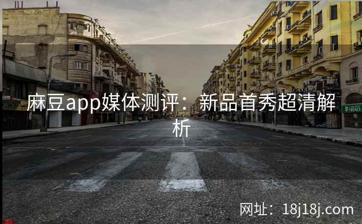 麻豆app媒体测评：新品首秀超清解析
