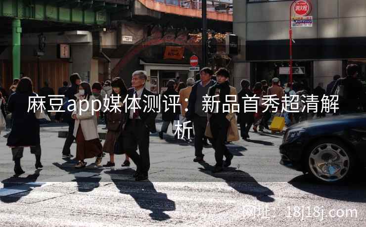 麻豆app媒体测评：新品首秀超清解析