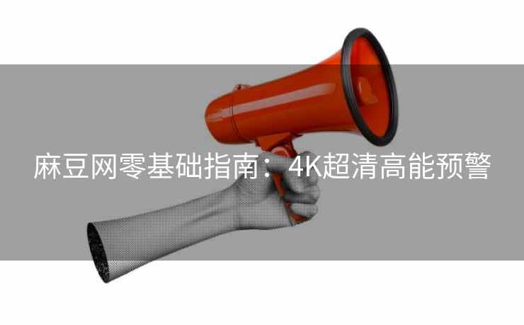 麻豆网零基础指南：4K超清高能预警