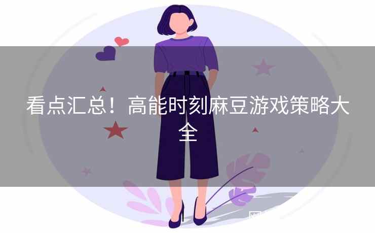 看点汇总！高能时刻麻豆游戏策略大全