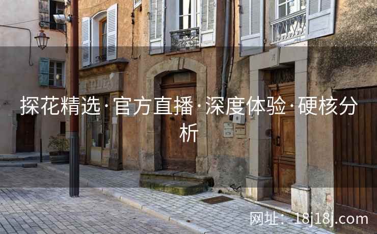 探花精选·官方直播·深度体验·硬核分析