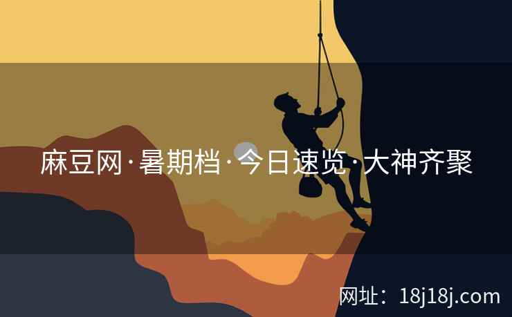麻豆网·暑期档·今日速览·大神齐聚