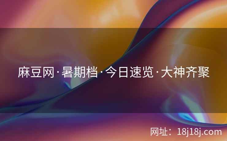 麻豆网·暑期档·今日速览·大神齐聚