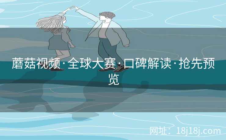 蘑菇视频·全球大赛·口碑解读·抢先预览