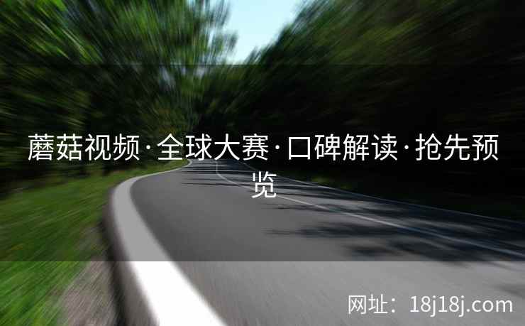 蘑菇视频·全球大赛·口碑解读·抢先预览