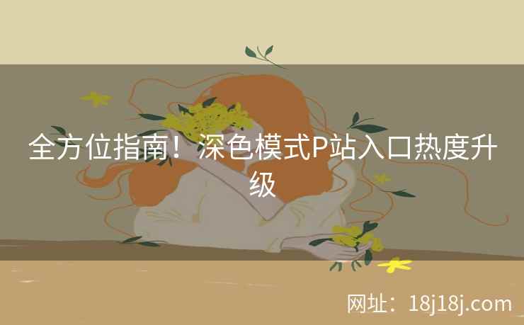 全方位指南！深色模式P站入口热度升级