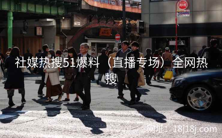 社媒热搜51爆料（直播专场）全网热搜