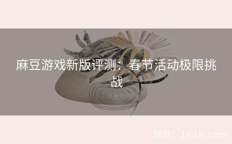 麻豆游戏新版评测：春节活动极限挑战