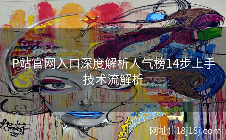 P站官网入口深度解析人气榜14步上手技术流解析