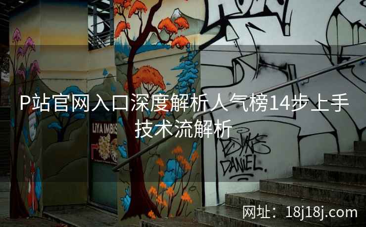 P站官网入口深度解析人气榜14步上手技术流解析