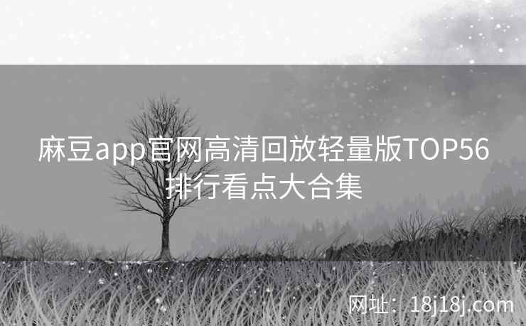 麻豆app官网高清回放轻量版TOP56排行看点大合集