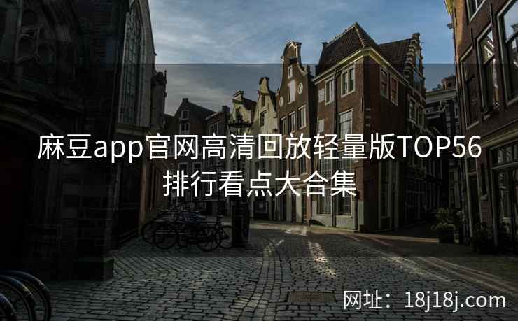 麻豆app官网高清回放轻量版TOP56排行看点大合集