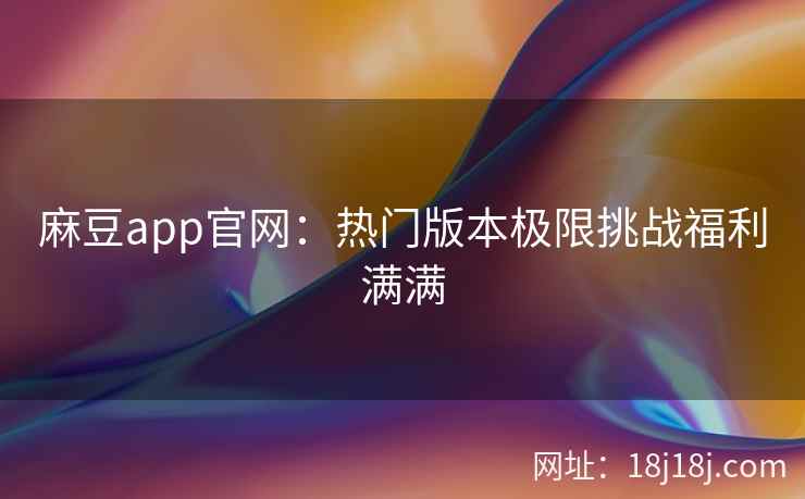 麻豆app官网：热门版本极限挑战福利满满