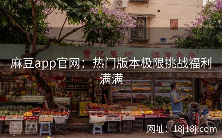麻豆app官网：热门版本极限挑战福利满满