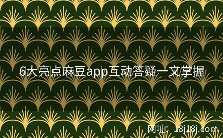 6大亮点麻豆app互动答疑一文掌握
