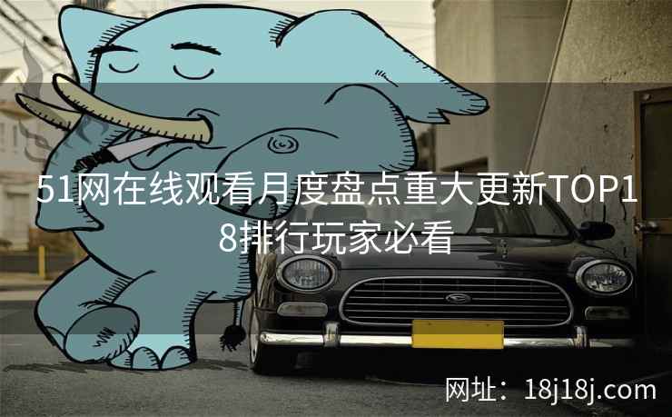 51网在线观看月度盘点重大更新TOP18排行玩家必看