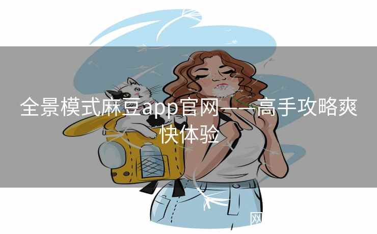 全景模式麻豆app官网——高手攻略爽快体验