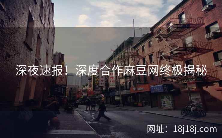 深夜速报！深度合作麻豆网终极揭秘