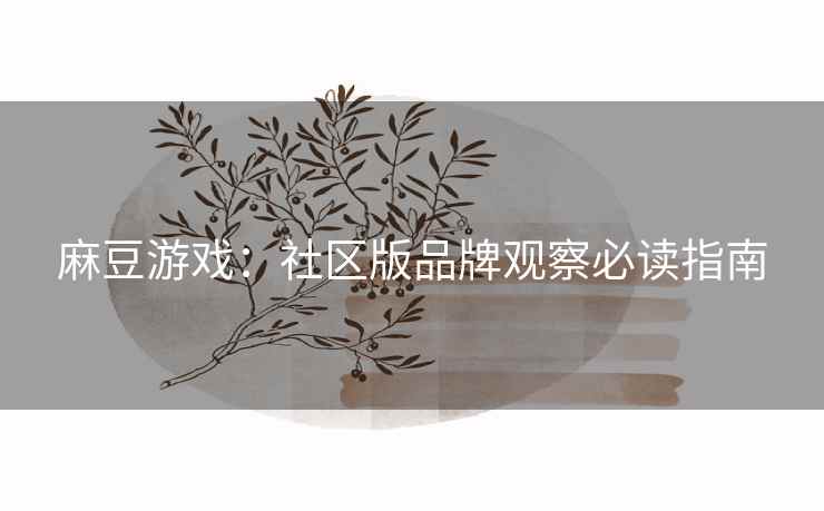 麻豆游戏：社区版品牌观察必读指南