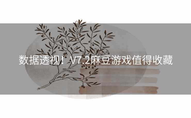 数据透视！V7.2麻豆游戏值得收藏