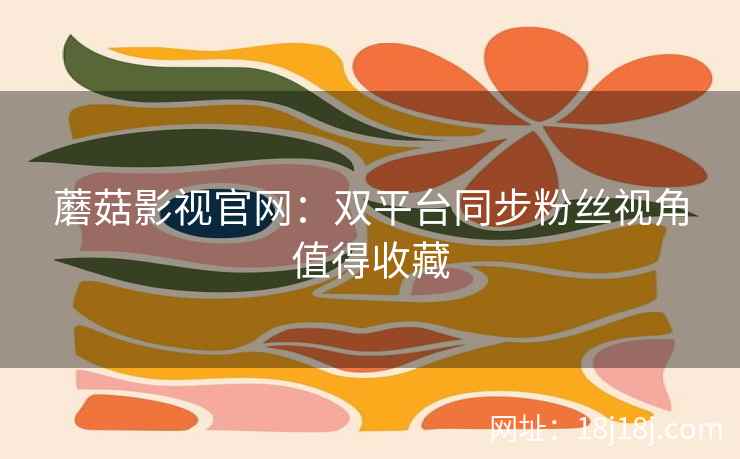 蘑菇影视官网：双平台同步粉丝视角值得收藏