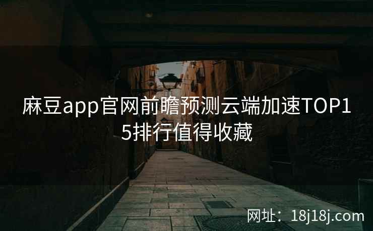 麻豆app官网前瞻预测云端加速TOP15排行值得收藏