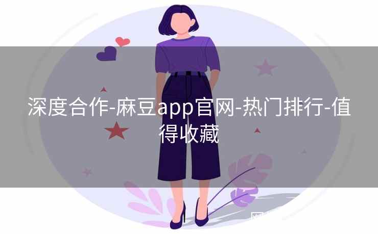 深度合作-麻豆app官网-热门排行-值得收藏