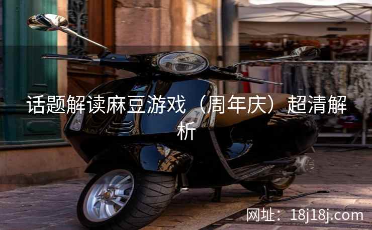 话题解读麻豆游戏（周年庆）超清解析