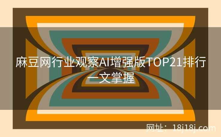 麻豆网行业观察AI增强版TOP21排行一文掌握