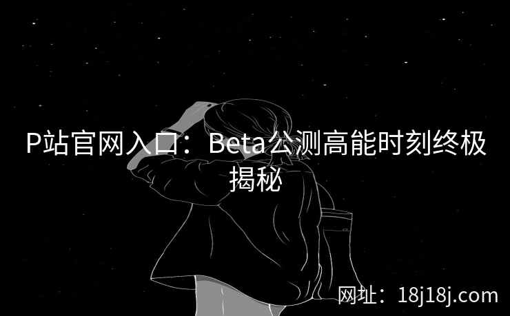 P站官网入口：Beta公测高能时刻终极揭秘