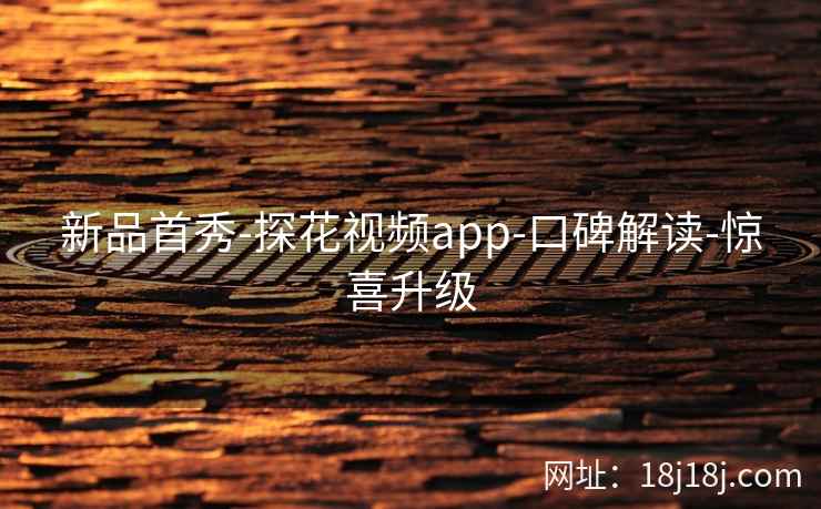 新品首秀-探花视频app-口碑解读-惊喜升级