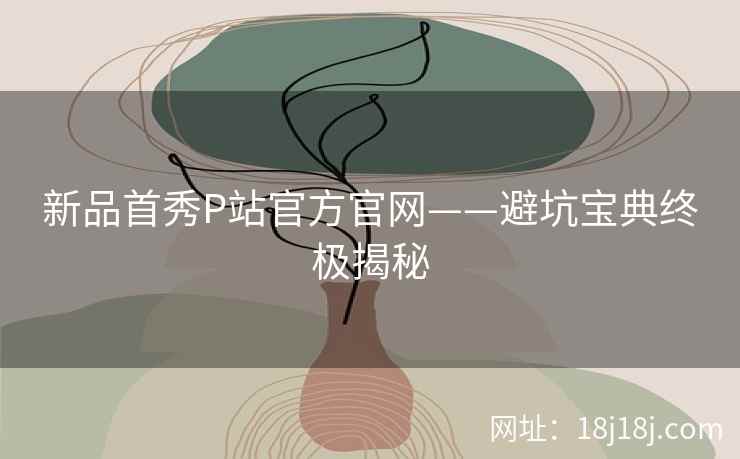 新品首秀P站官方官网——避坑宝典终极揭秘