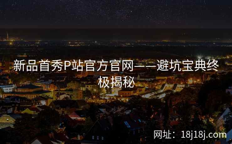 新品首秀P站官方官网——避坑宝典终极揭秘