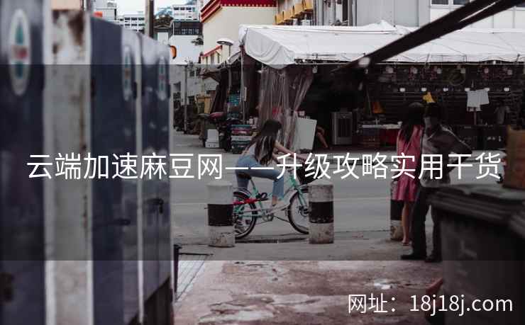 云端加速麻豆网——升级攻略实用干货
