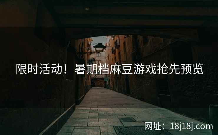 限时活动！暑期档麻豆游戏抢先预览